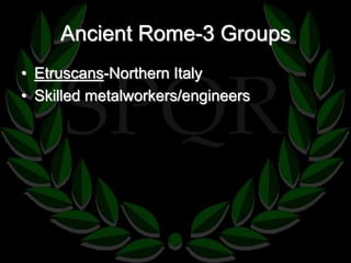 Ancient Rome-3 Groups 
• Etruscans-Northern Italy 
• Skilled metalworkers/engineers 
 