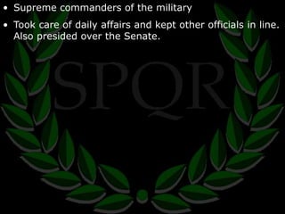 • Supreme commanders of the military 
• Took care of daily affairs and kept other officials in line. 
Also presided over the Senate. 
 