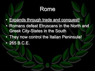 Rome 
• Expands through trade and conquest! 
• Romans defeat Etruscans in the North and 
Greek City-States in the South 
• They now control the Italian Peninsula! 
• 265 B.C.E. 
 