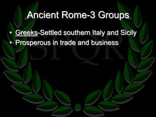 Ancient Rome-3 Groups 
• Greeks-Settled southern Italy and Sicily 
• Prosperous in trade and business 
 