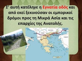 Σ’ αυτή κατέληγε η Εγνατία οδός και 
από εκεί ξεκινούσαν οι εμπορικοί 
δρόμοι προς τη Μικρά Ασία και τις 
επαρχίες της Ανατολής. 
 