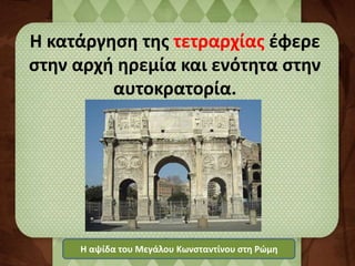 Η κατάργηση της τετραρχίας έφερε 
στην αρχή ηρεμία και ενότητα στην 
αυτοκρατορία. 
Η αψίδα του Μεγάλου Κωνσταντίνου στη Ρώμη 
 