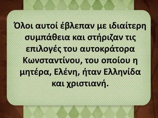 Όλοι αυτοί έβλεπαν με ιδιαίτερη 
συμπάθεια και στήριζαν τις 
επιλογές του αυτοκράτορα 
Κωνσταντίνου, του οποίου η 
μητέρα, Ελένη, ήταν Ελληνίδα 
και χριστιανή. 
 