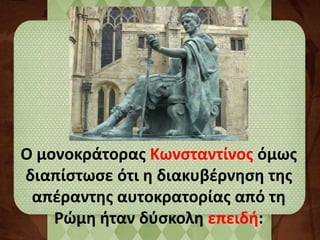 Ο μονοκράτορας Κωνσταντίνος όμως 
διαπίστωσε ότι η διακυβέρνηση της 
απέραντης αυτοκρατορίας από τη 
Ρώμη ήταν δύσκολη επειδή: 
 