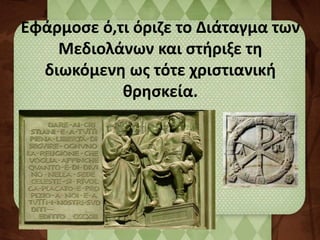 Εφάρμοσε ό,τι όριζε το Διάταγμα των 
Μεδιολάνων και στήριξε τη 
διωκόμενη ως τότε χριστιανική 
θρησκεία. 
 