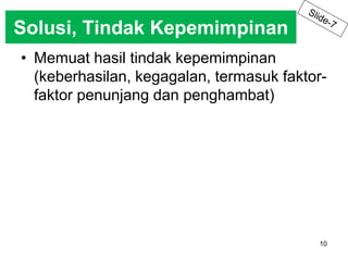 10 
Solusi, Tindak Kepemimpinan 
• Memuat hasil tindak kepemimpinan 
(keberhasilan, kegagalan, termasuk faktor-faktor 
penunjang dan penghambat) 
 