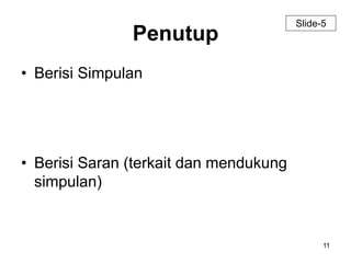 11 
Penutup 
• Berisi Simpulan 
• Berisi Saran (terkait dan mendukung 
simpulan) 
Slide-5 
 