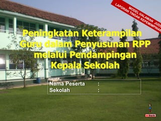 Peningkatan Keterampilan 
Guru dalam Penyusunan RPP 
melalui Pendampingan 
Kepala Sekolah 
Nama Peserta : 
Sekolah : 
 