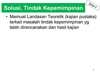 Solusi, Tindak Kepemimpinan 
• Memuat Landasan Teoretik (kajian pustaka) 
7 
terkait masalah tindak kepemimpinan yg 
telah direncanakan dan hasil kajian 
 