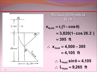 47 
MMeeaassuurreedd DDeepptthh ooff 
WWeellll 
xBuild = r1(1 - cos q 
) 
3,820(1- cos 26.3 ) 
395 ft 
= 
= 
 
xHold 4,500 395 
 = - 
4,105 ft 
= 
L sin 4,105 
Hold 
 q = 
Hold 
L 9,265 ft 
 = 
 