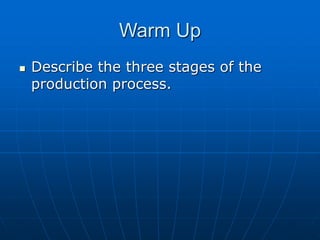 Warm Up 
 Describe the three stages of the 
production process. 
 