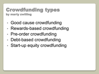 Crowdfunding types 
by marty zwilling 
• Good cause crowdfunding 
• Rewards-based crowdfunding 
• Pre-order crowdfunding 
• Debt-based crowdfunding 
• Start-up equity crowdfunding 
 