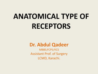 ANATOMICAL TYPE OF 
RECEPTORS 
Dr. Abdul Qadeer 
MBBS;FCPS;FICS 
Assistant Prof. of Surgery 
LCMD, Karachi. 
 
