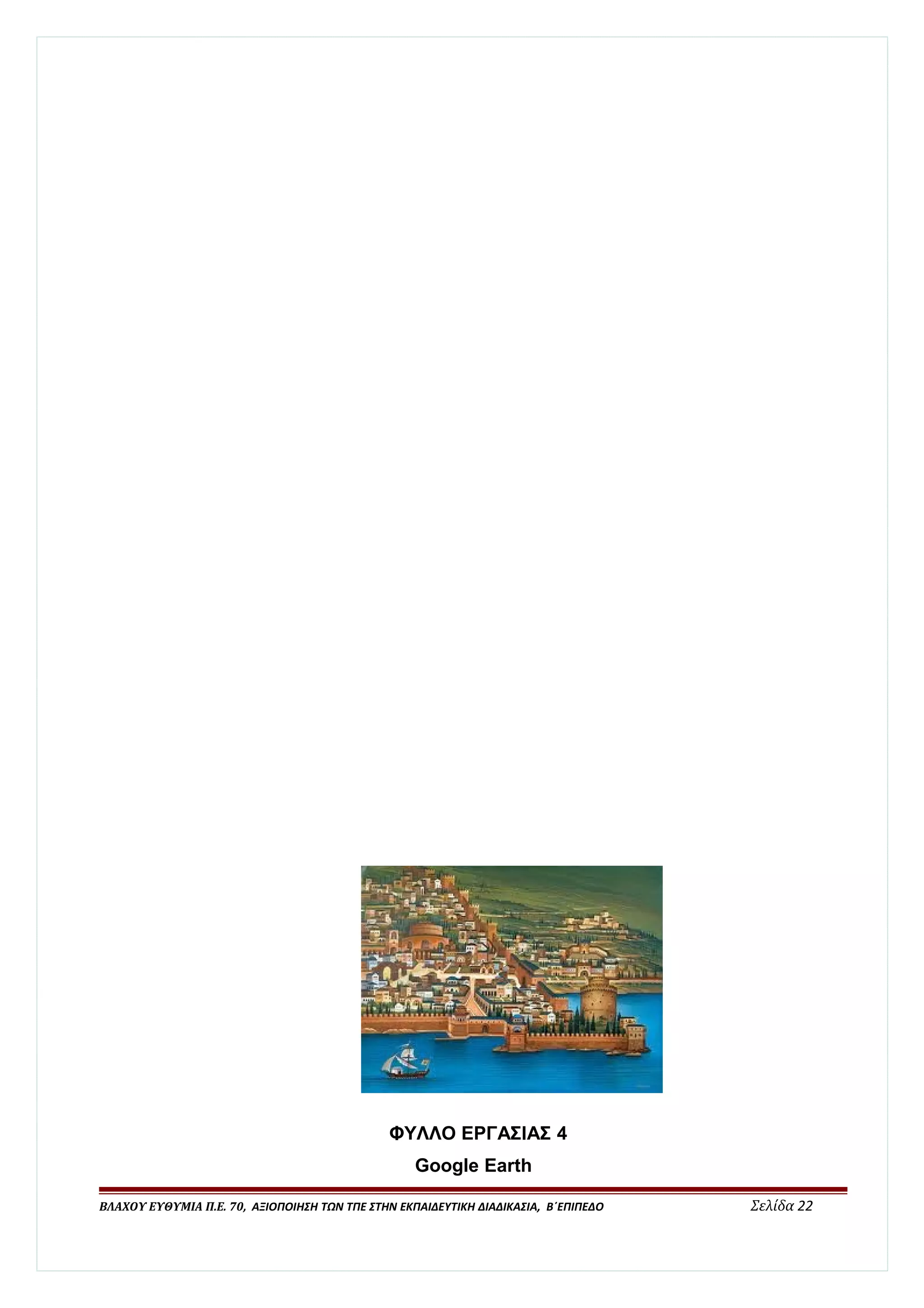 ΦΥΛΛΟ ΕΡΓΑΣΙΑΣ 4 
Google Earth 
ΒΛΑΧΟΥ ΕΥΘΥΜΙΑ Π.Ε. 70, ΑΞΙΟΠΟΙΗΣΗ ΤΩΝ ΤΠΕ ΣΤΗΝ ΕΚΠΑΙΔΕΥΤΙΚΗ ΔΙΑΔΙΚΑΣΙΑ, Β΄ΕΠΙΠΕΔΟ Σελίδα 22 
 