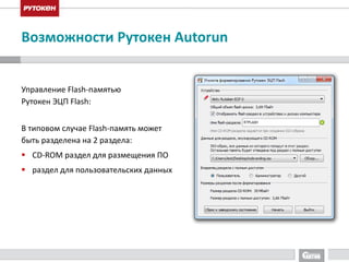 Возможности Рутокен Autorun 
Управление Flash-памятью 
Рутокен ЭЦП Flash: 
В типовом случае Flash-память может 
быть разделена на 2 раздела: 
 CD-ROM раздел для размещения ПО 
 раздел для пользовательских данных 
 
