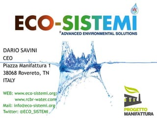 DARIO SAVINI 
CEO 
Piazza Manifattura 1 
38068 Rovereto, TN 
ITALY 
WEB: www.eco-sistemi.org; 
www.rcbr-water.com 
Mail: info@eco-sistemi.org 
Twitter: @ECO_SISTEMI 
 
