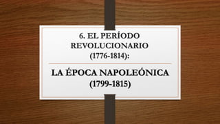 6. EL PERÍODO 
REVOLUCIONARIO 
(1776-1814): 
LA ÉPOCA NAPOLEÓNICA 
(1799-1815) 
 