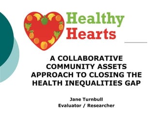 A COLLABORATIVE 
COMMUNITY ASSETS 
APPROACH TO CLOSING THE 
HEALTH INEQUALITIES GAP 
Jane Turnbull 
Evaluator / Researcher 
 