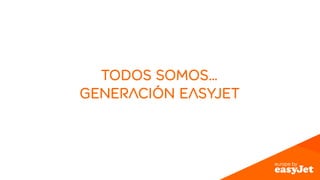 TODOS SOMOS… 
GENERACIÓN EASYJET 
 
