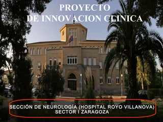 PROYECTO 
DE INNOVACION CLINICA 
SECCIÓN DE NEUROLOGÍA (HOSPITAL ROYO VILLANOVA) 
SECTOR I ZARAGOZA 
 