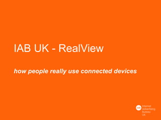 IAB UK - RealView
how people really use connected devices
 