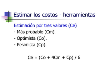 Estimar los costos - herramientas 
Estimación por tres valores (Ce) 
- Más probable (Cm). 
- Optimista (Co). 
- Pesimista (Cp). 
Ce = (Co + 4Cm + Cp) / 6 
 