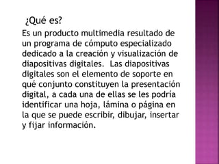 ¿Qué es? 
Es un producto multimedia resultado de 
un programa de cómputo especializado 
dedicado a la creación y visualiza...
