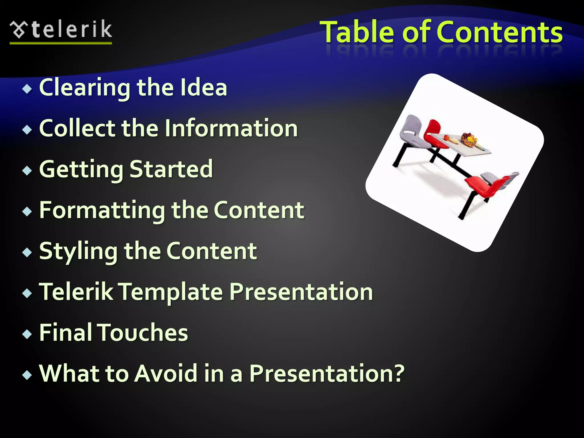Table of Contents 
 Clearing the Idea 
 Collect the Information 
 Getting Started 
 Formatting the Content 
 Styling the Content 
 Telerik Template Presentation 
 Final Touches 
 What to Avoid in a Presentation? 
 