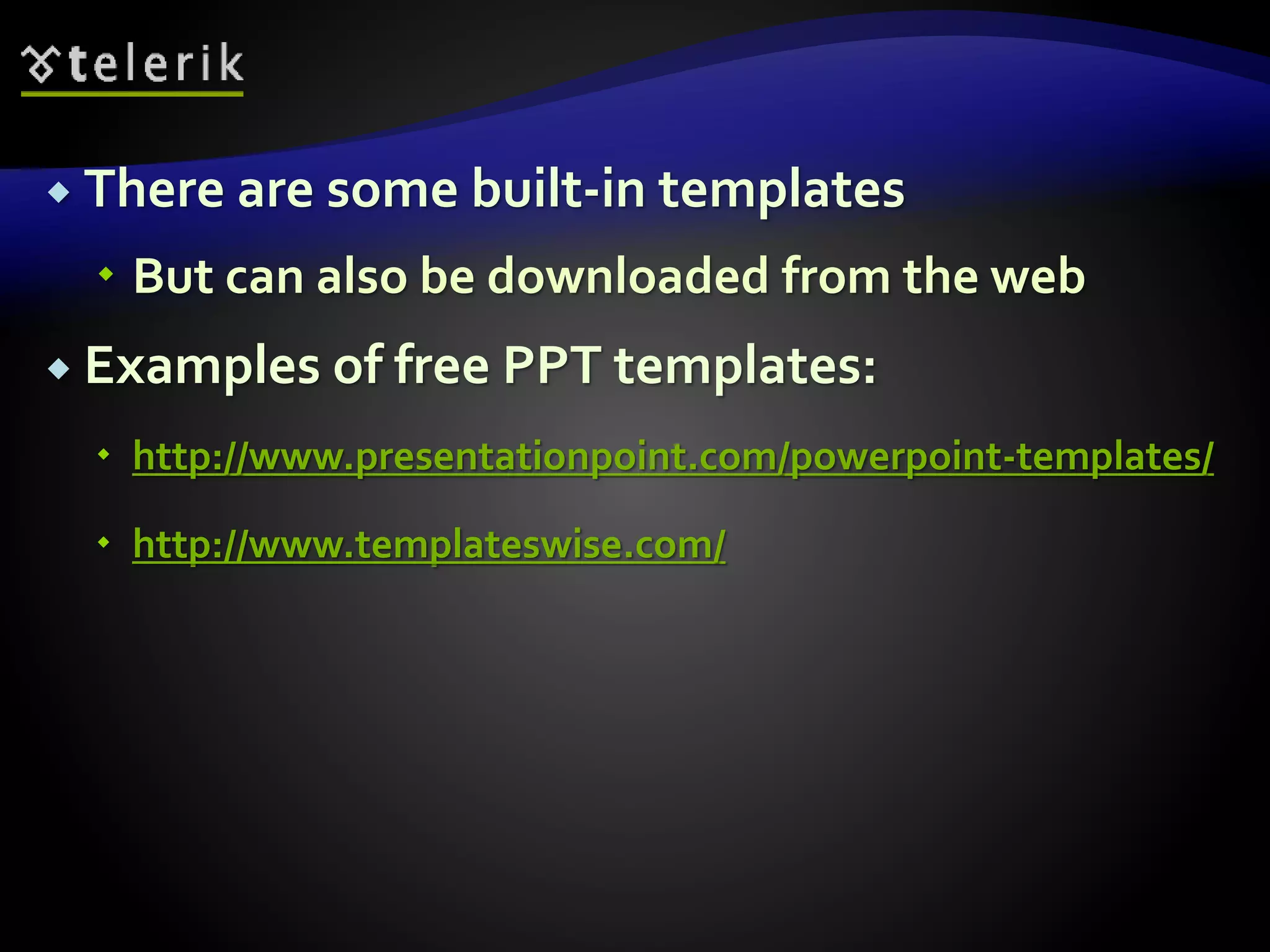  There are some built-in templates 
 But can also be downloaded from the web 
 Examples of free PPT templates: 
 http://www.presentationpoint.com/powerpoint-templates/ 
 http://www.templateswise.com/ 
 