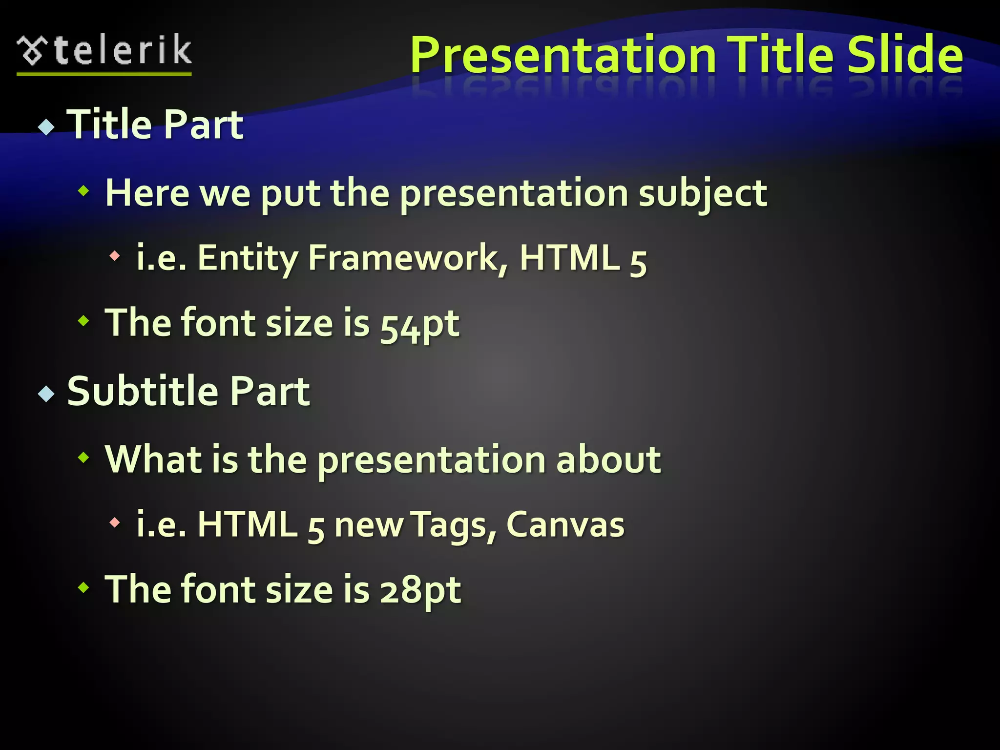 Presentation Title Slide 
 Title Part 
 Here we put the presentation subject 
 i.e. Entity Framework, HTML 5 
 The font size is 54pt 
 Subtitle Part 
 What is the presentation about 
 i.e. HTML 5 new Tags, Canvas 
 The font size is 28pt 
 