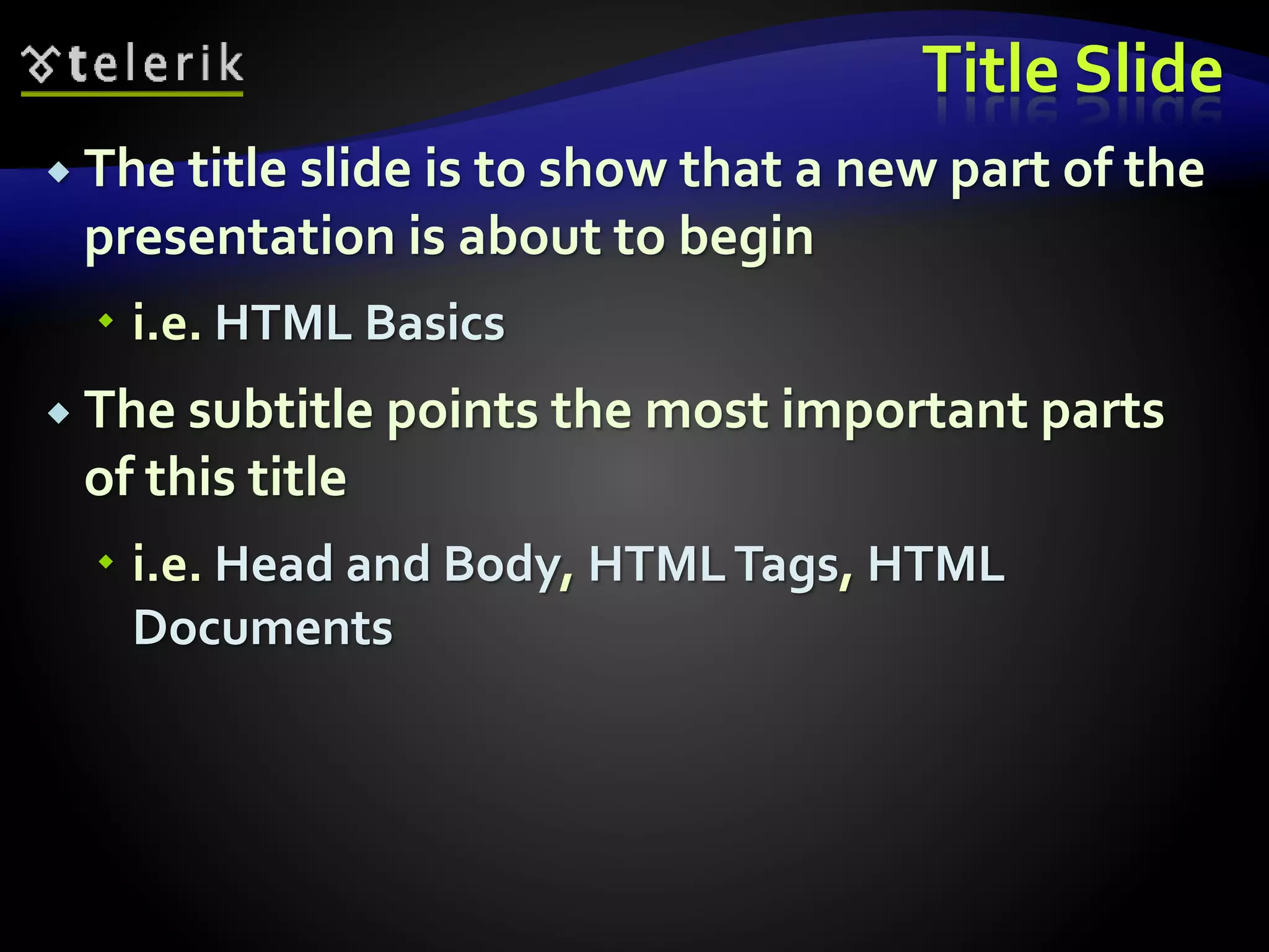 Title Slide 
 The title slide is to show that a new part of the 
presentation is about to begin 
 i.e. HTML Basics 
 The subtitle points the most important parts 
of this title 
 i.e. Head and Body, HTML Tags, HTML 
Documents 
 