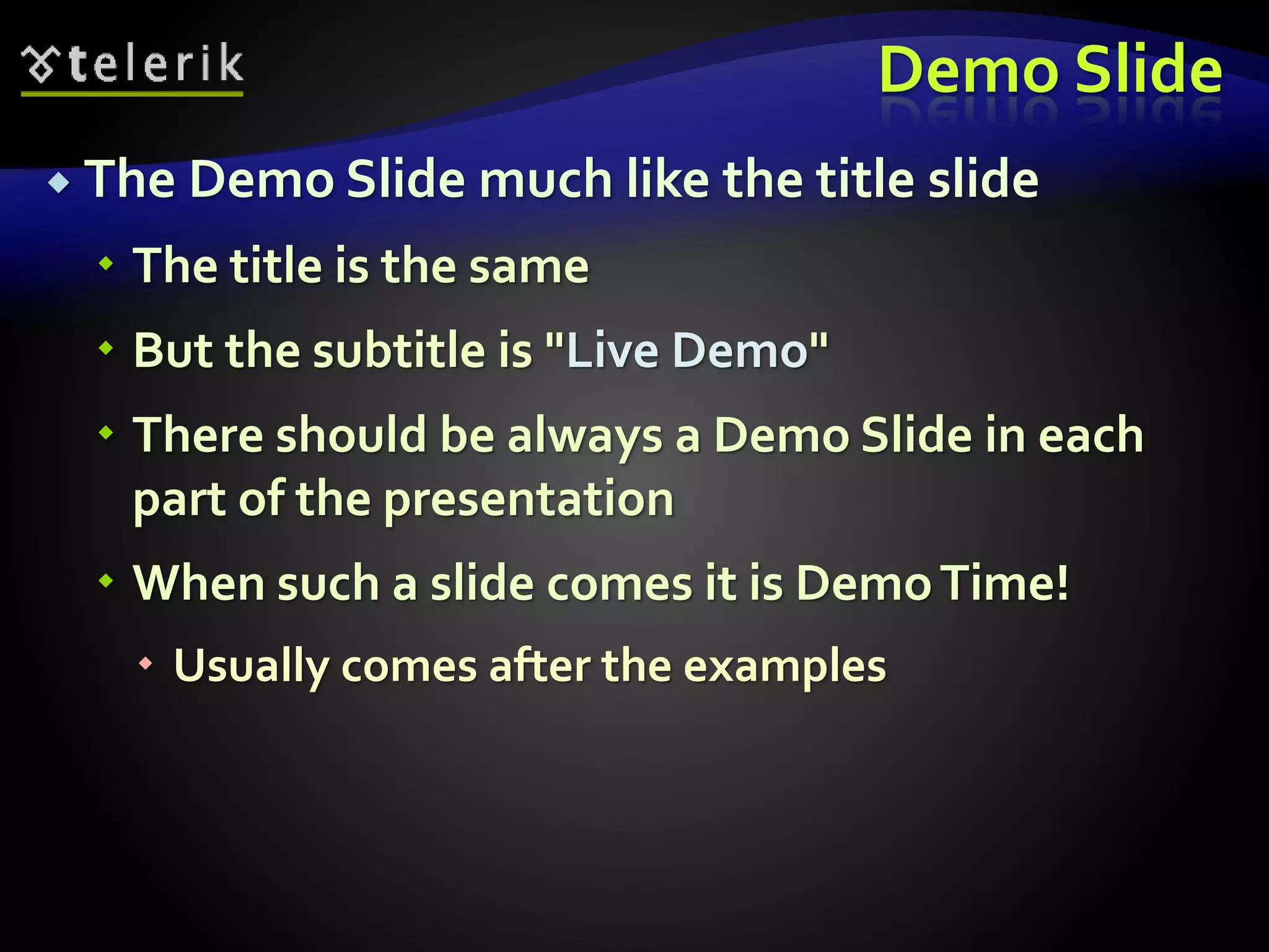 Demo Slide 
 The Demo Slide much like the title slide 
 The title is the same 
 But the subtitle is "Live Demo" 
 There should be always a Demo Slide in each 
part of the presentation 
 When such a slide comes it is Demo Time! 
 Usually comes after the examples 
 