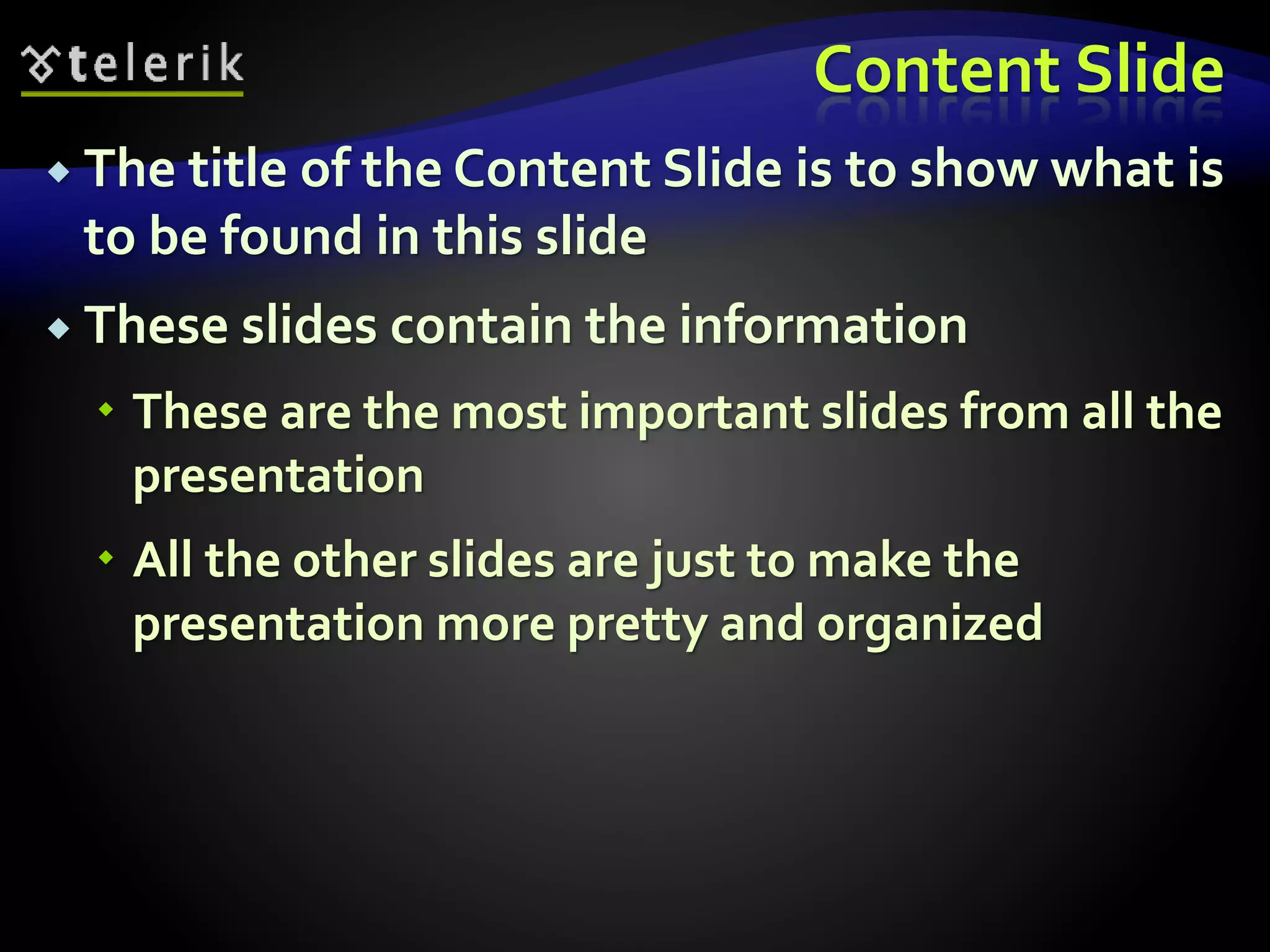 Content Slide 
 The title of the Content Slide is to show what is 
to be found in this slide 
 These slides contain the information 
 These are the most important slides from all the 
presentation 
 All the other slides are just to make the 
presentation more pretty and organized 
 