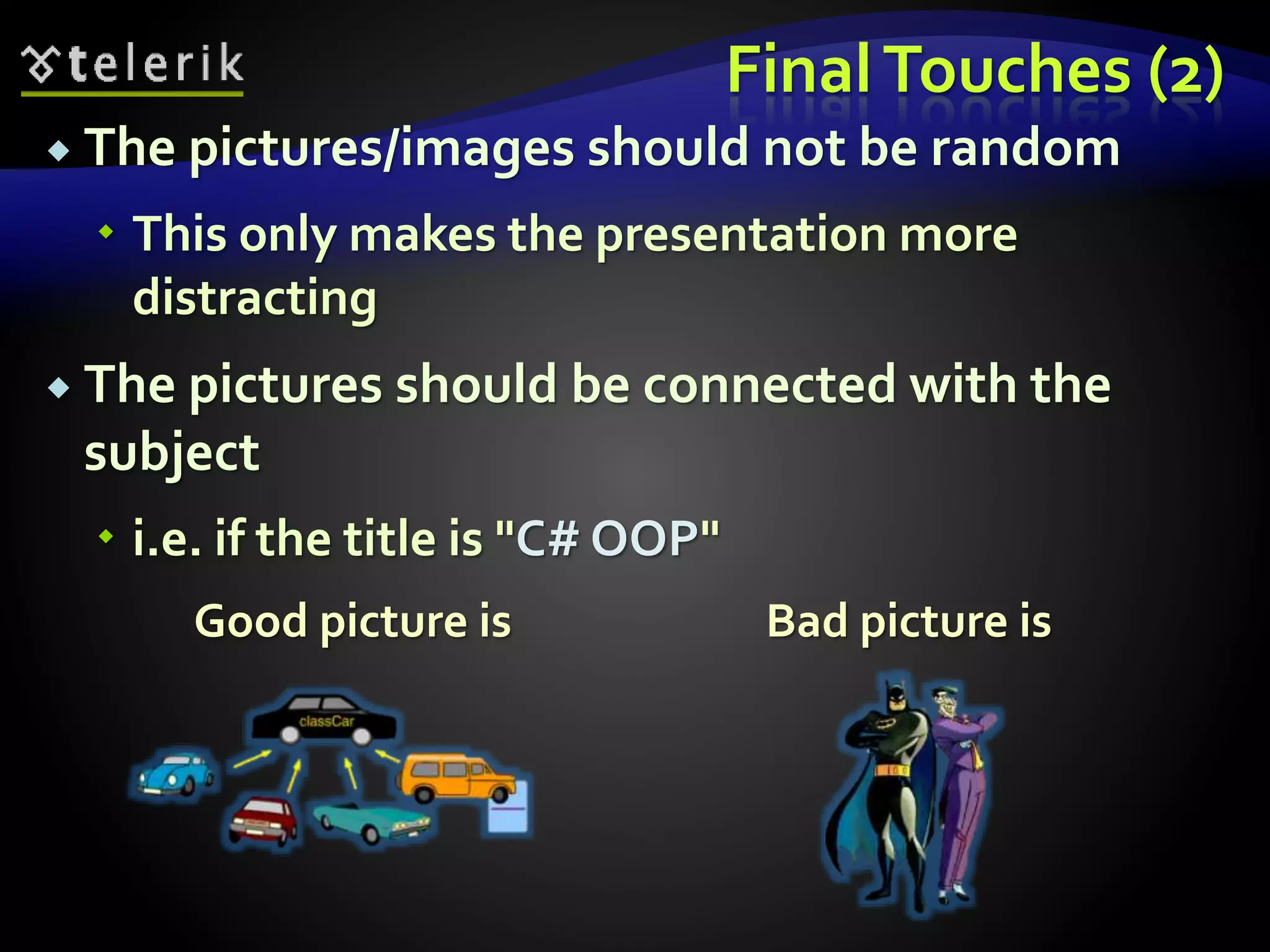 Final Touches (2) 
 The pictures/images should not be random 
 This only makes the presentation more 
distracting 
 The pictures should be connected with the 
subject 
 i.e. if the title is "C# OOP" 
Good picture is Bad picture is 
 