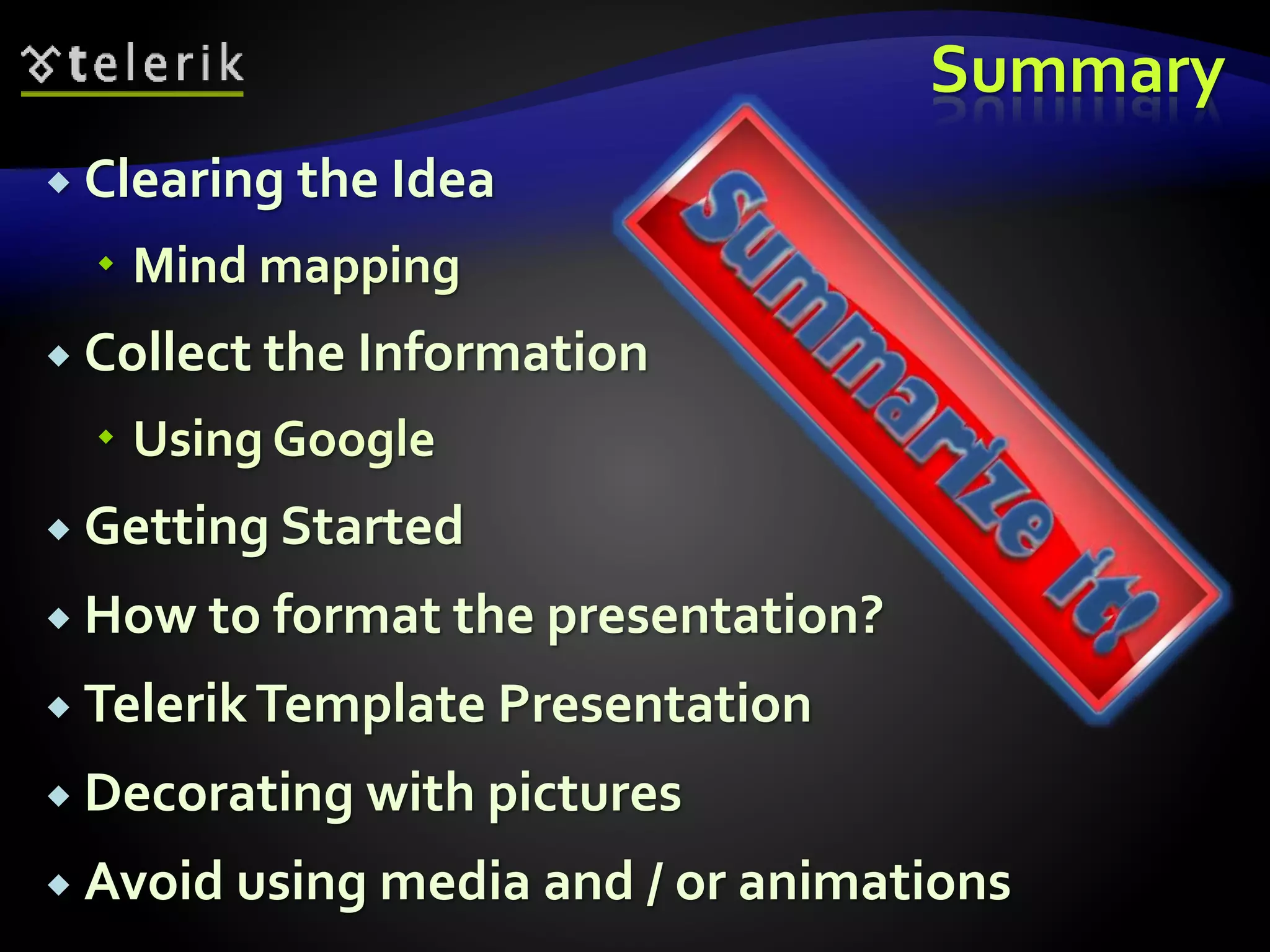 Summary 
 Clearing the Idea 
 Mind mapping 
 Collect the Information 
 Using Google 
 Getting Started 
 How to format the presentation? 
 Telerik Template Presentation 
 Decorating with pictures 
 Avoid using media and / or animations 
 