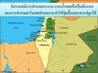 อิสราเอลมีการทา เกษตรกรรม แบบน้า หยดซึ่งเป็นต้นแบบ 
ของการทา เกษตรในเขตทา เลทราย ทา ให้ชุ่มชื้นและเพาะปลูกได้ 
 