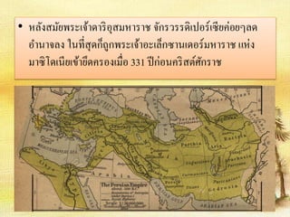 • หลังสมัยพระเจ้าดาริอุสมหาราช จักรวรรดิเปอร์เซียค่อยๆลด 
อา นาจลง ในที่สุดก็ถูกพระเจ้าอะเล็กซานเดอร์มหาราช แห่ง 
มาซิโดเนียเข้ายึดครองเมื่อ 331 ปีก่อนคริสต์ศักราช 
 