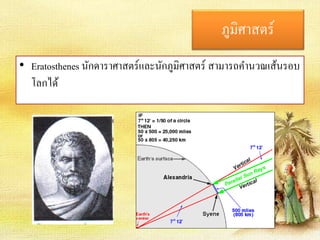 ภูมิศาสตร์ 
• Eratosthenes นักดาราศาสตร์และนักภูมิศาสตร์ สามารถคา นวณเส้นรอบ 
โลกได้ 
 