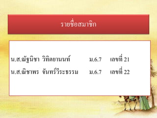 รายชื่อสมาชิก 
น.ส.ณัฐนิชา วิทิตยานนท์ ม.6.7 เลขที่ 21 
น.ส.ณิชาพร จันทร์วีระธรรม ม.6.7 เลขที่ 22 
 