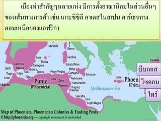 เมืองท่าสาคัญๆหลายแห่ง มีการตั้งอาณานิคมในส่วนอื่นๆ 
ของเส้นทางการค้า เช่น เกาะซิซิลี คาเดสในสเปน คาร์เธจทาง 
ตอนเหนือของแอฟริกา 
บีบลอส 
ไซดอน 
ไทร์ 
 