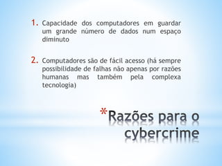 1. Capacidade dos computadores em guardar 
um grande número de dados num espaço 
diminuto 
2. Computadores são de fácil acesso (há sempre 
possibilidade de falhas não apenas por razões 
humanas mas também pela complexa 
tecnologia) 
* 
 