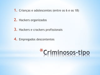 1. Crianças e adolescentes (entre os 6 e os 18) 
2. Hackers organizados 
3. Hackers e crackers profissionais 
4. Empregados descontentes 
* 
 