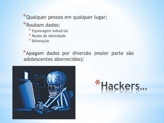 *Qualquer pessoa em qualquer lugar; 
*Roubam dados: 
* 
* Espionagem industrial 
* Roubo de identidade 
* Difamação 
*Apagam dados por diversão (maior parte são 
adolescentes aborrecidos); 
 