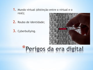 1. Mundo virtual (distinção entre o virtual e o 
real); 
2. Roubo de identidade; 
3. Cyberbullying. 
* 
 