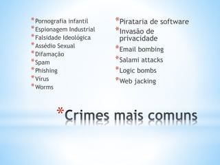 *Pornografia infantil 
*Espionagem Industrial 
*Falsidade Ideológica 
*Assédio Sexual 
*Difamação 
*Spam 
*Phishing 
*Vírus 
*Worms 
* 
*Pirataria de software 
*Invasão de 
privacidade 
*Email bombing 
*Salami attacks 
*Logic bombs 
*Web jacking 
 