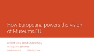 How Europeana powers the vision 
of Museums.EU 
A short story about Museums.EU 
Sašo Zagoranski, Semantika 
saso@semantika.si @SasoZagoranski 
 