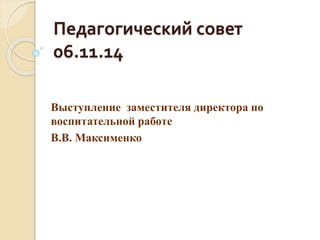 Педагогический совет 
06.11.14 
Выступление заместителя директора по 
воспитательной работе 
В.В. Максименко 
 