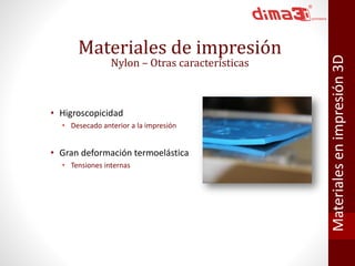 Materiales de impresión 
Nylon – Otras características 
• Higroscopicidad 
• Desecado anterior a la impresión 
• Gran deformación termoelástica 
• Tensiones internas 
Materiales en impresión 3D 
 
