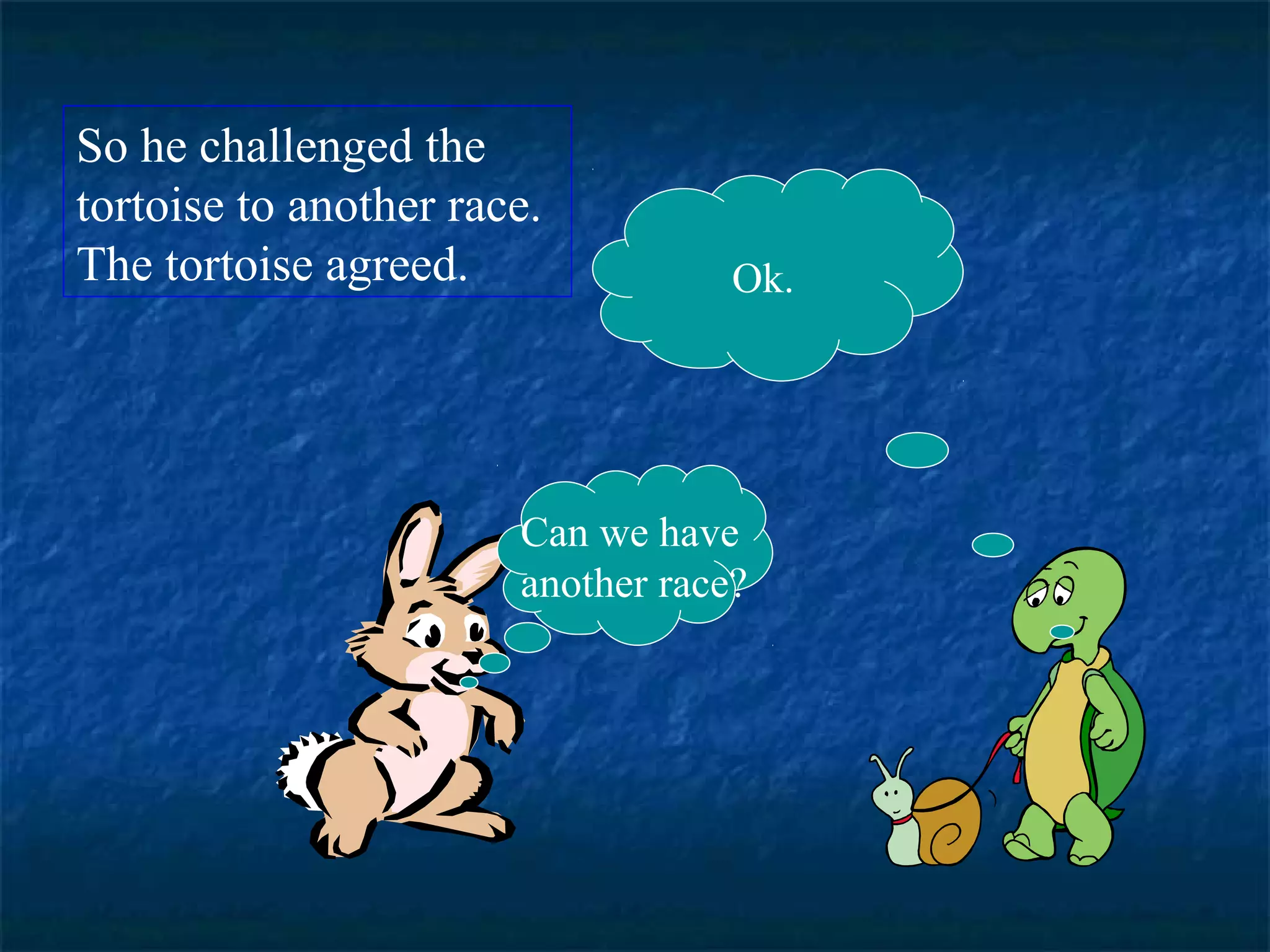 Ok. 
So he challenged the 
tortoise to another race. 
The tortoise agreed. 
Can we have 
another race? 
 