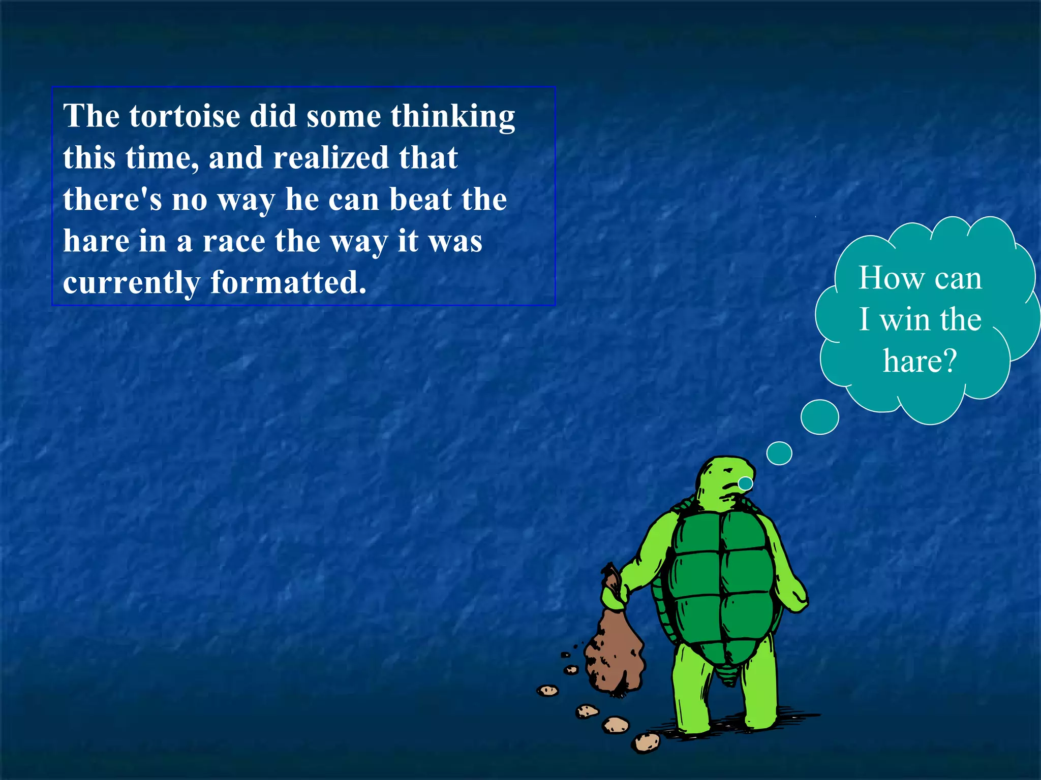 The tortoise did some thinking 
this time, and realized that 
there's no way he can beat the 
hare in a race the way it was 
currently formatted. How can 
I win the 
hare? 
 